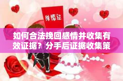 如何合法挽回感情并收集有效证据?分手后证据收集策略 如何合法挽回感情并收集有效证据?分手后证据收集策略