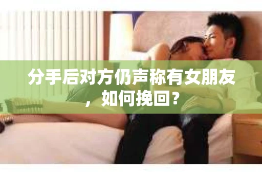 分手后对方仍声称有女朋友，如何挽回？