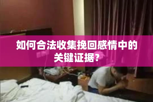 如何合法收集挽回感情中的关键证据？