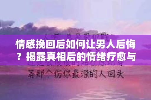 情感挽回后如何让男人后悔?揭露真相后的情绪疗愈与人生决策 情感挽回后如何让男人后悔?揭露真相后的情绪疗愈与人生决策