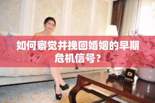如何察觉并挽回婚姻的早期危机信号？