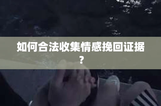 如何合法收集情感挽回证据? 如何合法收集情感挽回证据?