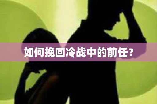 如何挽回冷战中的前任？