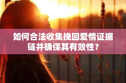 如何合法收集挽回爱情证据链并确保其有效性？