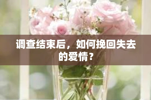 调查结束后,如何挽回失去的爱情? 调查结束后,如何挽回失去的爱情?