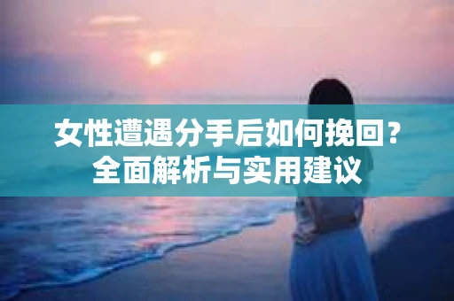 女性遭遇分手后如何挽回?全面解析与实用建议 女性遭遇分手后如何挽回?全面解析与实用建议