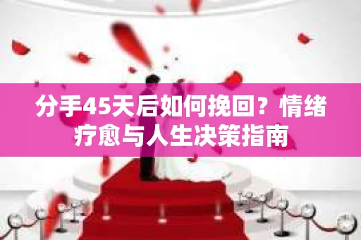 分手45天后如何挽回？情绪疗愈与人生决策指南