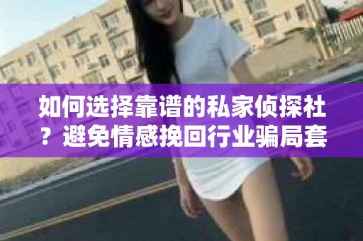 如何选择靠谱的私家侦探社？避免情感挽回行业骗局套路的实用指南
