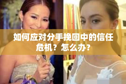 如何应对分手挽回中的信任危机?怎么办? 如何应对分手挽回中的信任危机?怎么办?