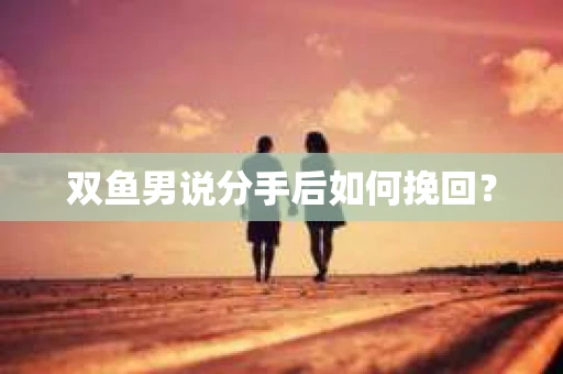 双鱼男说分手后如何挽回？