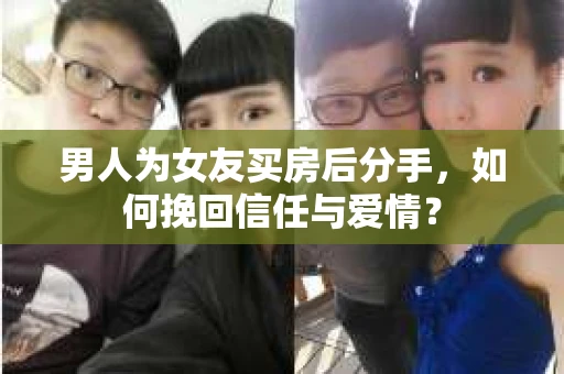 男人为女友买房后分手，如何挽回信任与爱情？