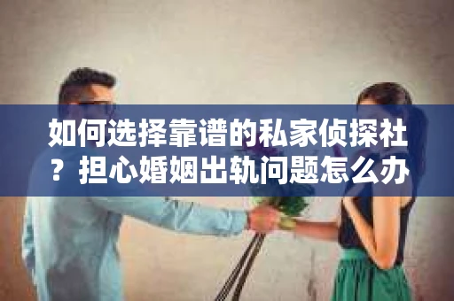 如何选择靠谱的私家侦探社?担心婚姻出轨问题怎么办? 如何选择靠谱的私家侦探社?担心婚姻出轨问题怎么办?