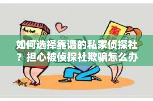 如何选择靠谱的私家侦探社？担心被侦探社欺骗怎么办？