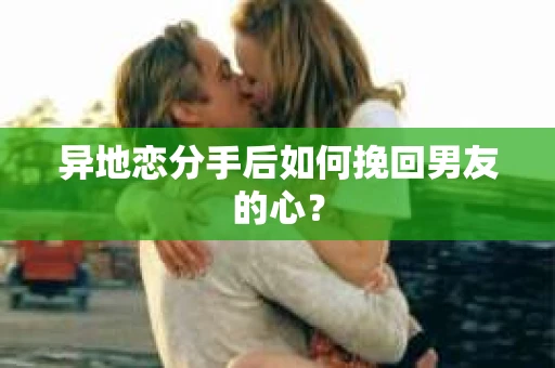 异地恋分手后如何挽回男友的心? 异地恋分手后如何挽回男友的心?