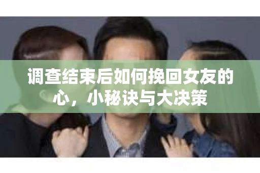 调查结束后如何挽回女友的心，小秘诀与大决策