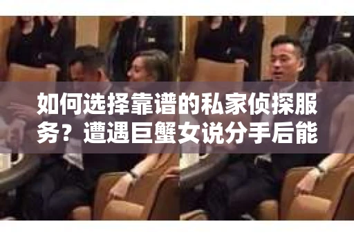 如何选择靠谱的私家侦探服务？遭遇巨蟹女说分手后能否挽回，侦探社能帮到你吗？