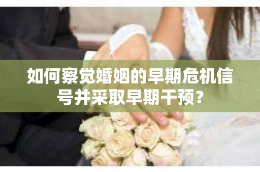 如何察觉婚姻的早期危机信号并采取早期干预? 如何察觉婚姻的早期危机信号并采取早期干预?