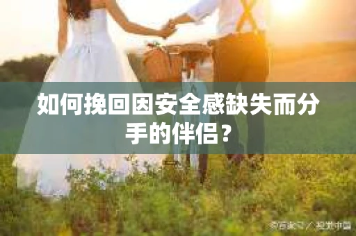 如何挽回因安全感缺失而分手的伴侣? 如何挽回因安全感缺失而分手的伴侣?