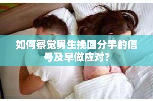 如何察觉男生挽回分手的信号及早做应对？