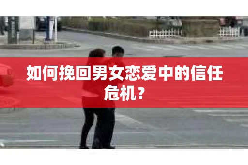 如何挽回男女恋爱中的信任危机？
