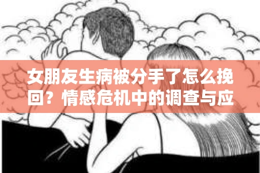 女朋友生病被分手了怎么挽回？情感危机中的调查与应对策略