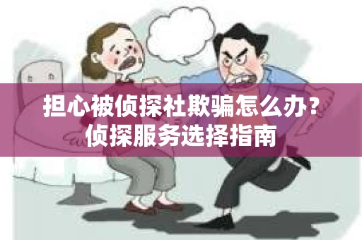 担心被侦探社欺骗怎么办？侦探服务选择指南
