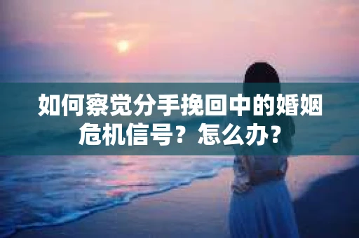 如何察觉分手挽回中的婚姻危机信号?怎么办? 如何察觉分手挽回中的婚姻危机信号?怎么办?