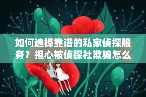 如何选择靠谱的私家侦探服务?担心被侦探社欺骗怎么办? 如何选择靠谱的私家侦探服务?担心被侦探社欺骗怎么办?