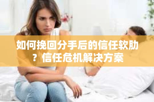 如何挽回分手后的信任软肋?信任危机解决方案 如何挽回分手后的信任软肋?信任危机解决方案