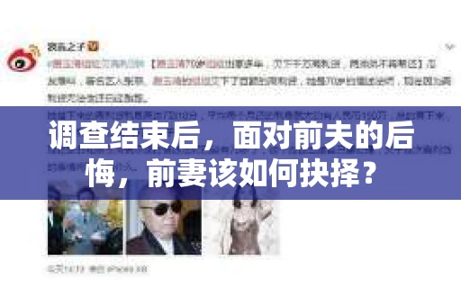 调查结束后,面对前夫的后悔,前妻该如何抉择? 调查结束后,面对前夫的后悔,前妻该如何抉择?