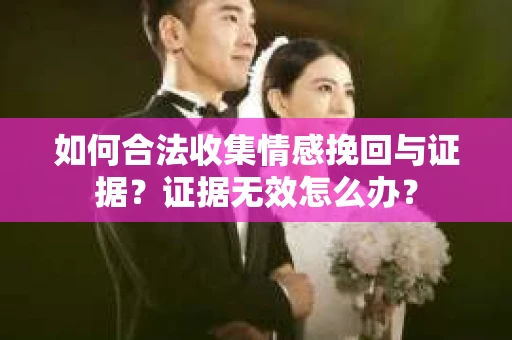 如何合法收集情感挽回与证据?证据无效怎么办? 如何合法收集情感挽回与证据?证据无效怎么办?