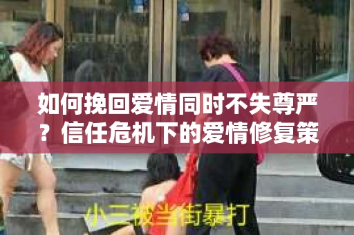 如何挽回爱情同时不失尊严？信任危机下的爱情修复策略