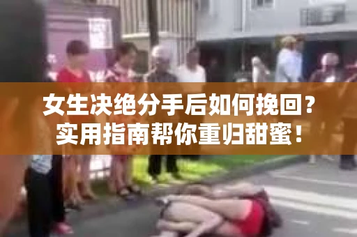 女生决绝分手后如何挽回?实用指南帮你重归甜蜜! 女生决绝分手后如何挽回?实用指南帮你重归甜蜜!