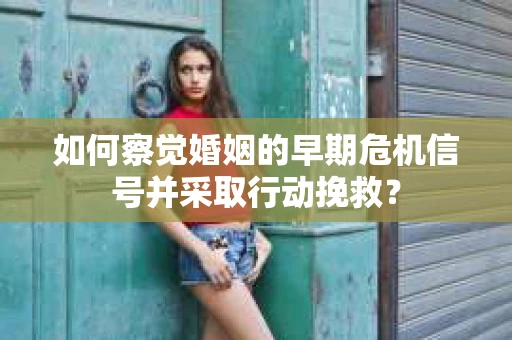 如何察觉婚姻的早期危机信号并采取行动挽救？