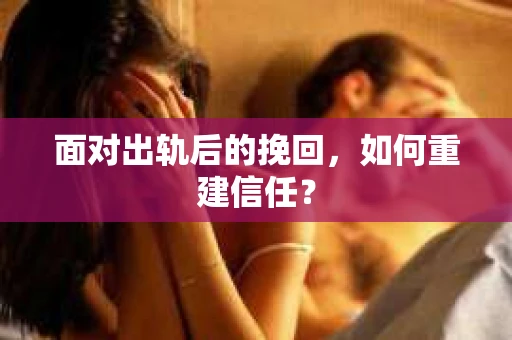 面对出轨后的挽回,如何重建信任? 面对出轨后的挽回,如何重建信任?