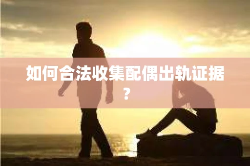 如何合法收集配偶出轨证据? 如何合法收集配偶出轨证据?
