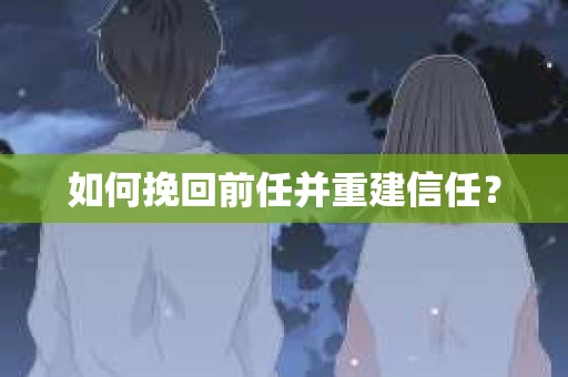 如何挽回前任并重建信任? 如何挽回前任并重建信任?