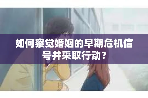 如何察觉婚姻的早期危机信号并采取行动? 如何察觉婚姻的早期危机信号并采取行动?