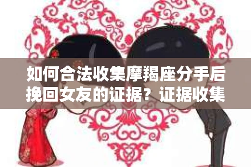 如何合法收集摩羯座分手后挽回女友的证据？证据收集策略与法律风险防范