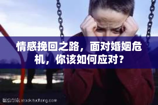 情感挽回之路,面对婚姻危机,你该如何应对? 情感挽回之路,面对婚姻危机,你该如何应对?