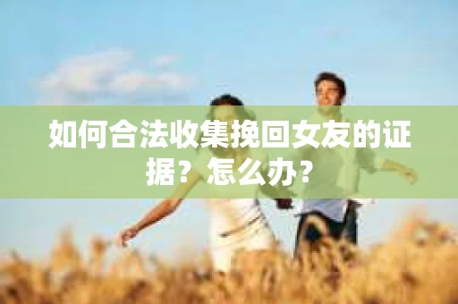如何合法收集挽回女友的证据?怎么办? 如何合法收集挽回女友的证据?怎么办?