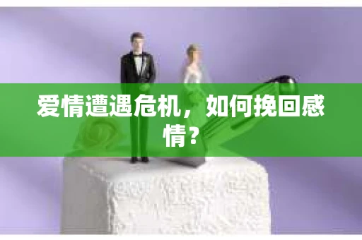 爱情遭遇危机,如何挽回感情? 爱情遭遇危机,如何挽回感情?