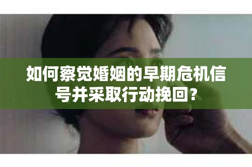 如何察觉婚姻的早期危机信号并采取行动挽回？