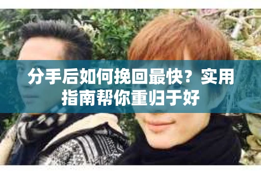 分手后如何挽回最快?实用指南帮你重归于好 分手后如何挽回最快?实用指南帮你重归于好