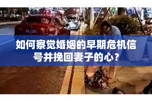 如何察觉婚姻的早期危机信号并挽回妻子的心？