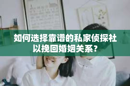 如何选择靠谱的私家侦探社以挽回婚姻关系? 如何选择靠谱的私家侦探社以挽回婚姻关系?
