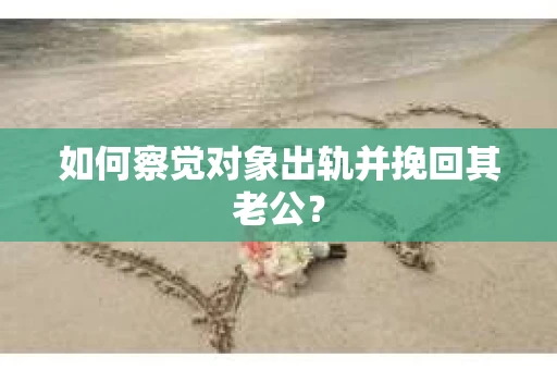 如何察觉对象出轨并挽回其老公? 如何察觉对象出轨并挽回其老公?