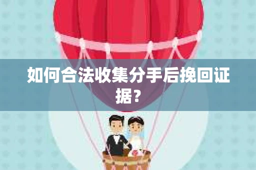 如何合法收集分手后挽回证据？