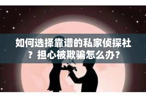 如何选择靠谱的私家侦探社？担心被欺骗怎么办？