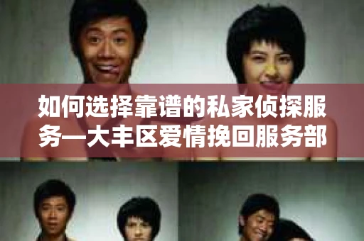 如何选择靠谱的私家侦探服务—大丰区爱情挽回服务部选择指南